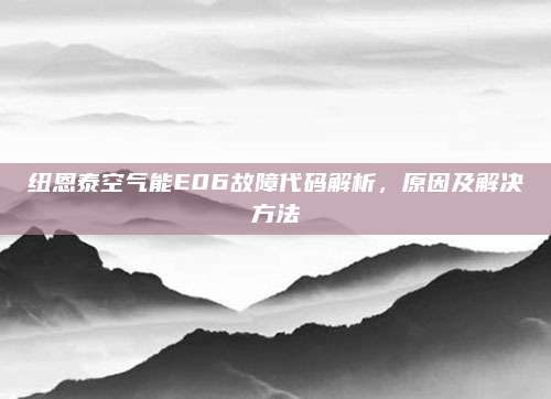 纽恩泰空气能E06故障代码解析,原因及解决方法