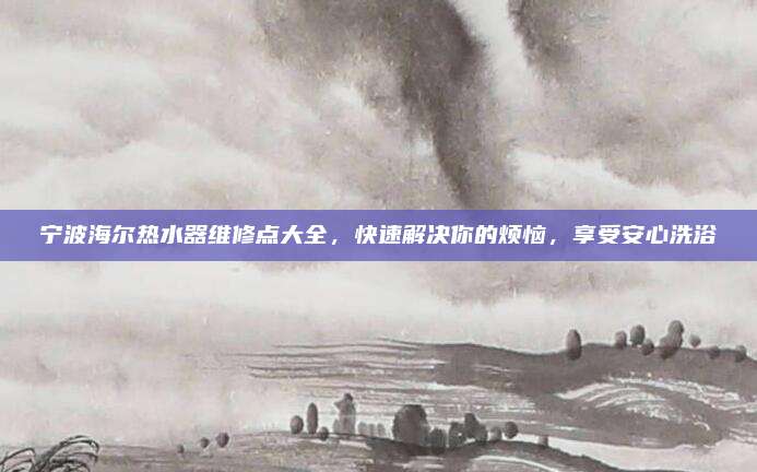 宁波海尔热水器维修点大全,快速解决你的烦恼,享受安心洗浴