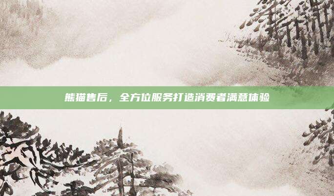 熊猫售后,全方位服务打造消费者满意体验