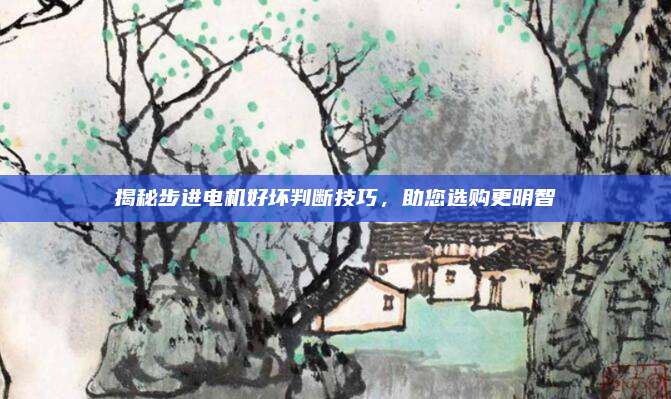 揭秘步进电机好坏判断技巧,助您选购更明智