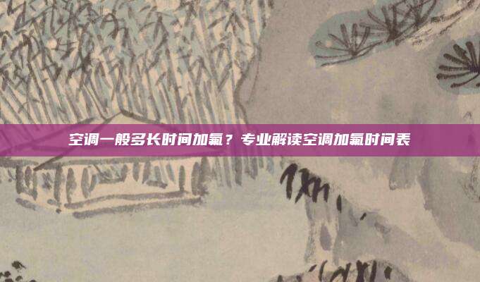 空调一般多长时间加氟?专业解读空调加氟时间表