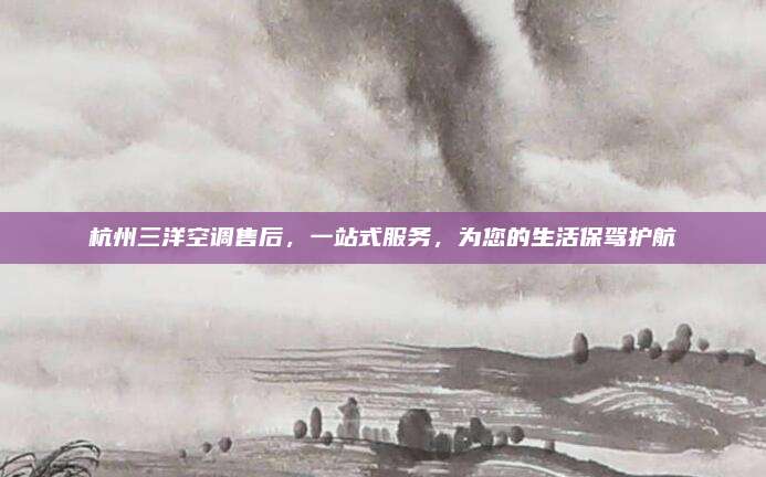 杭州三洋空调售后,一站式服务,为您的生活保驾护航