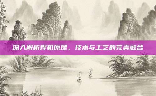 深入解析焊机原理,技术与工艺的完美融合