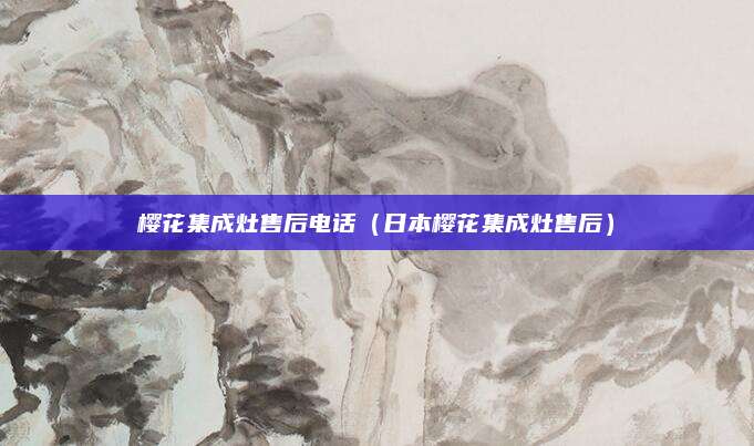 樱花集成灶售后电话（日本樱花集成灶售后）