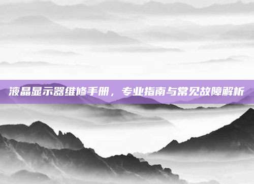 液晶显示器维修手册,专业指南与常见故障解析
