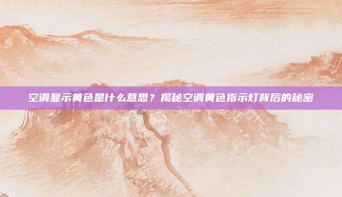 空调显示黄色是什么意思?揭秘空调黄色指示灯背后的秘密