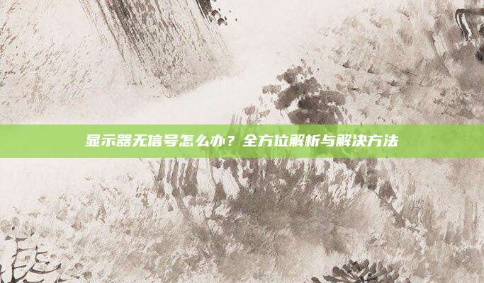 显示器无信号怎么办?全方位解析与解决方法