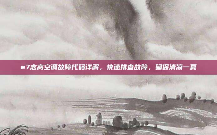 e7志高空调故障代码详解,快速排查故障,确保清凉一夏