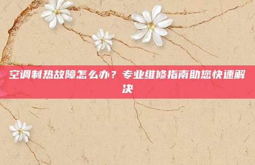空调制热故障怎么办？专业维修指南助您快速解决