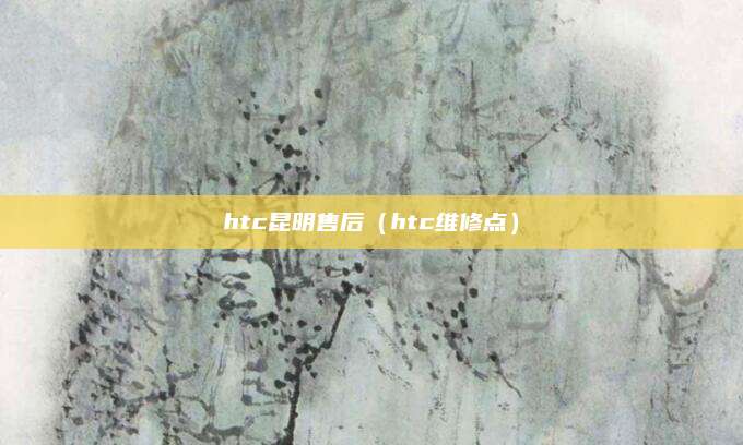 htc昆明售后（htc维修点）