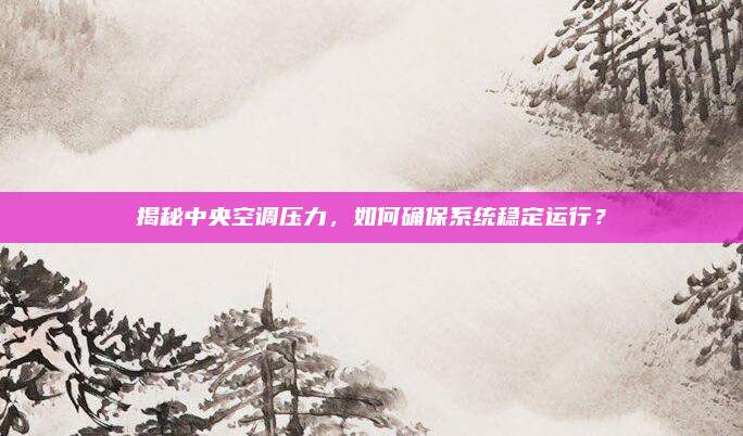 揭秘中央空调压力，如何确保系统稳定运行？