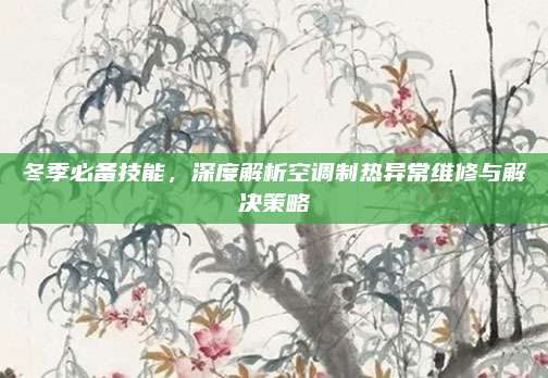 冬季必备技能,深度解析空调制热异常维修与解决策略