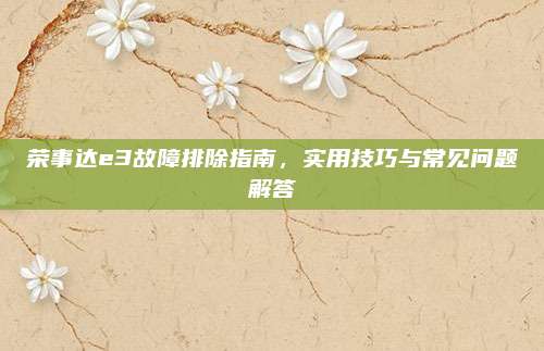 荣事达e3故障排除指南,实用技巧与常见问题解答
