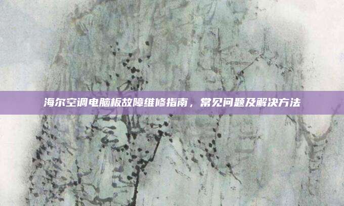 海尔空调电脑板故障维修指南,常见问题及解决方法