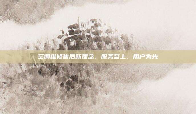 空调维修售后新理念,服务至上,用户为先