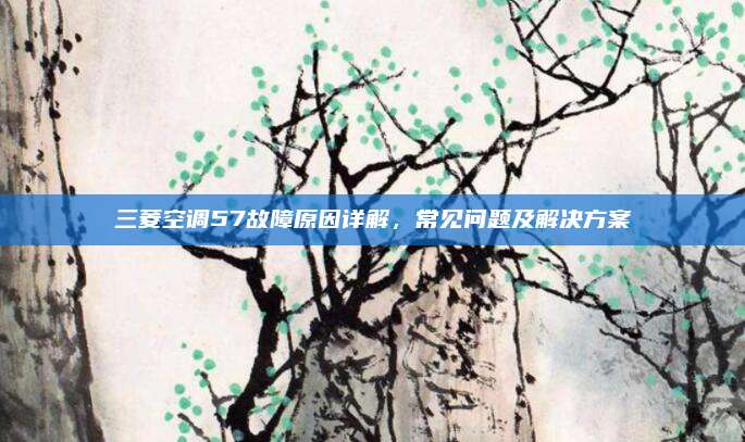 三菱空调57故障原因详解,常见问题及解决方案