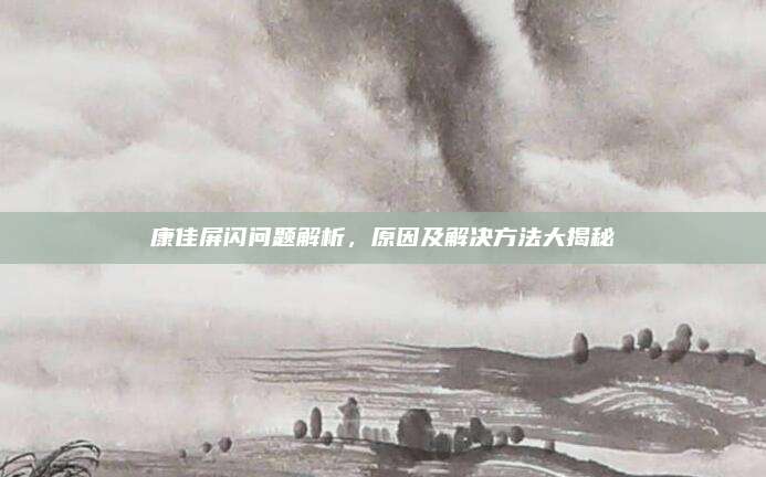 康佳屏闪问题解析,原因及解决方法大揭秘