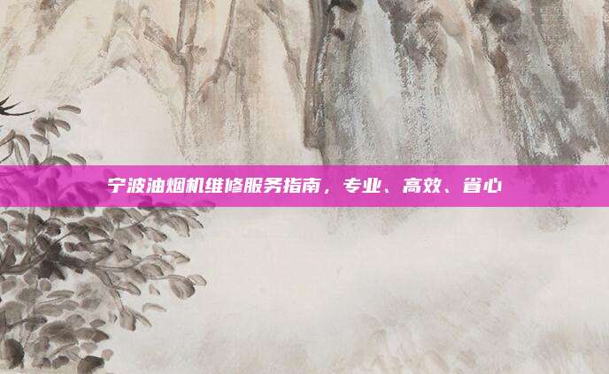 宁波油烟机维修服务指南,专业、高效、省心