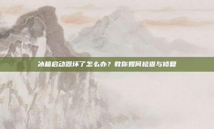 冰箱启动器坏了怎么办?教你如何检查与修复