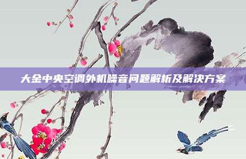 大金中央空调外机噪音问题解析及解决方案