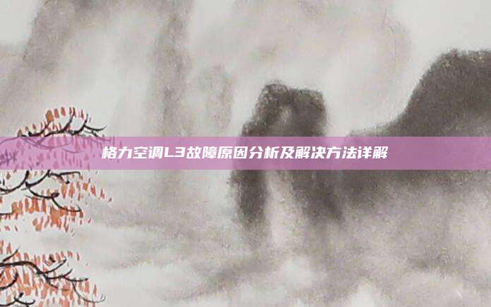 格力空调L3故障原因分析及解决方法详解