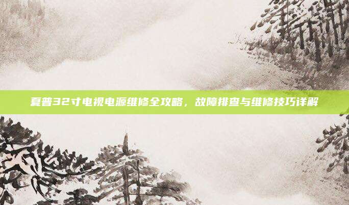 夏普32寸电视电源维修全攻略,故障排查与维修技巧详解