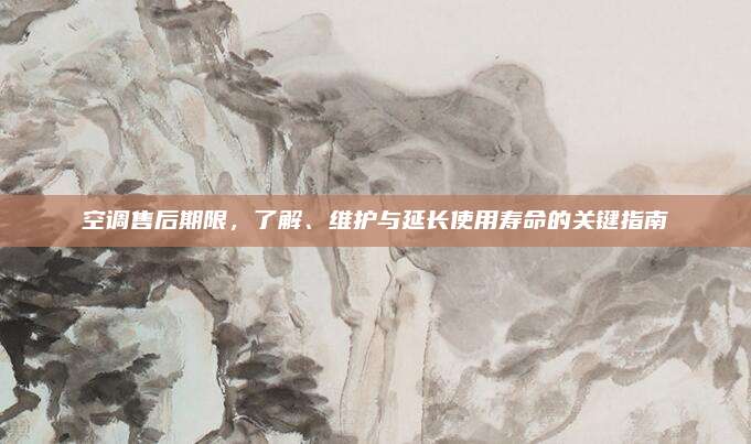 空调售后期限,了解、维护与延长使用寿命的关键指南