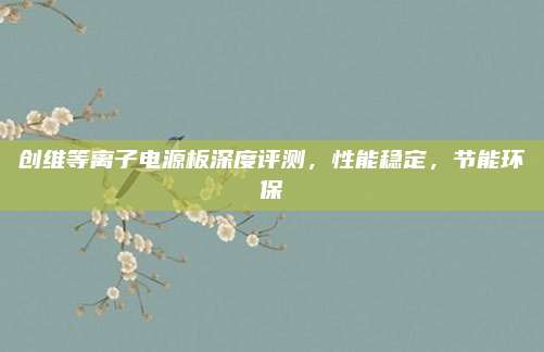 创维等离子电源板深度评测,性能稳定,节能环保