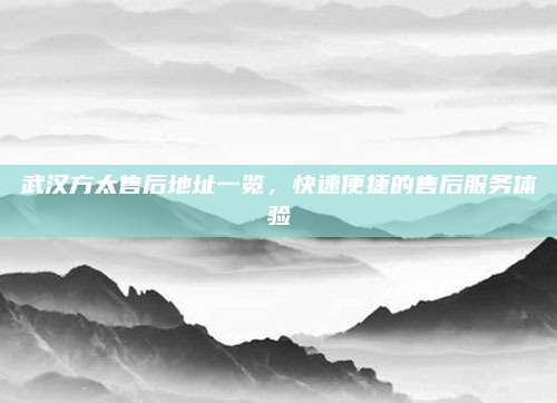 武汉方太售后地址一览,快速便捷的售后服务体验