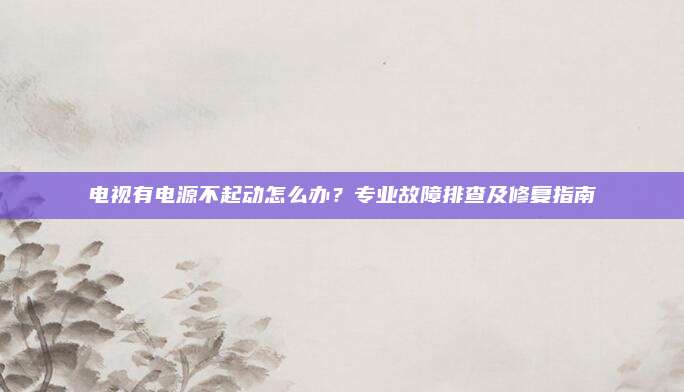 电视有电源不起动怎么办?专业故障排查及修复指南