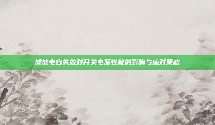 滤波电容失效对开关电源性能的影响与应对策略