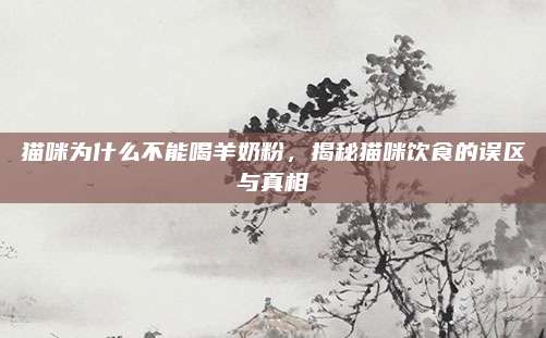 猫咪为什么不能喝羊奶粉，揭秘猫咪饮食的误区与真相
