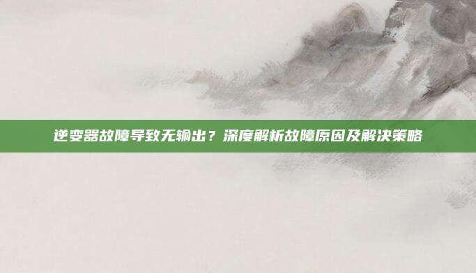 逆变器故障导致无输出?深度解析故障原因及解决策略