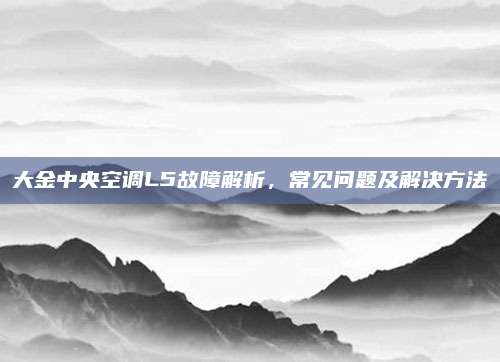 大金中央空调L5故障解析,常见问题及解决方法