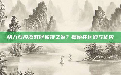 格力线控器有何独特之处?揭秘其区别与优势