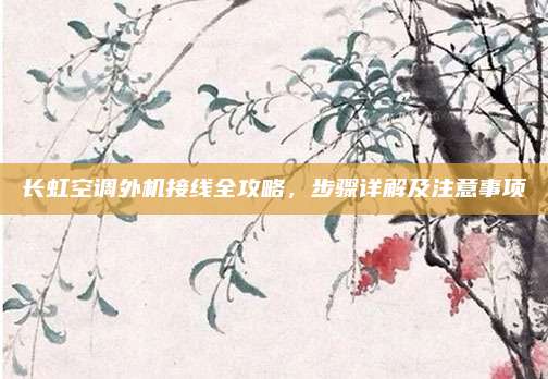长虹空调外机接线全攻略,步骤详解及注意事项