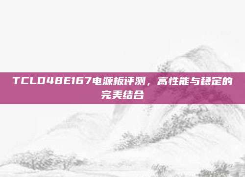 TCLD48E167电源板评测,高性能与稳定的完美结合
