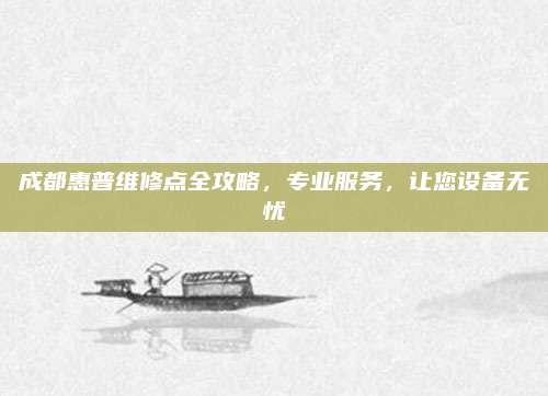 成都惠普维修点全攻略,专业服务,让您设备无忧
