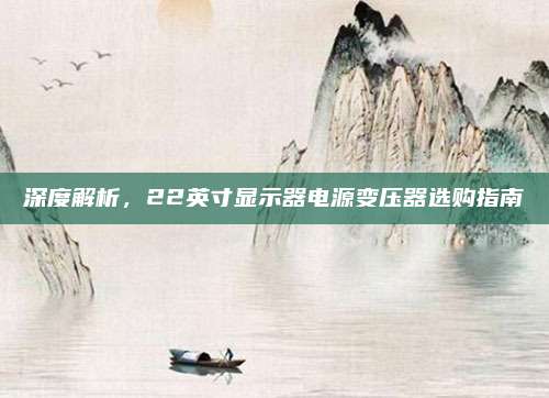 深度解析，22英寸显示器电源变压器选购指南
