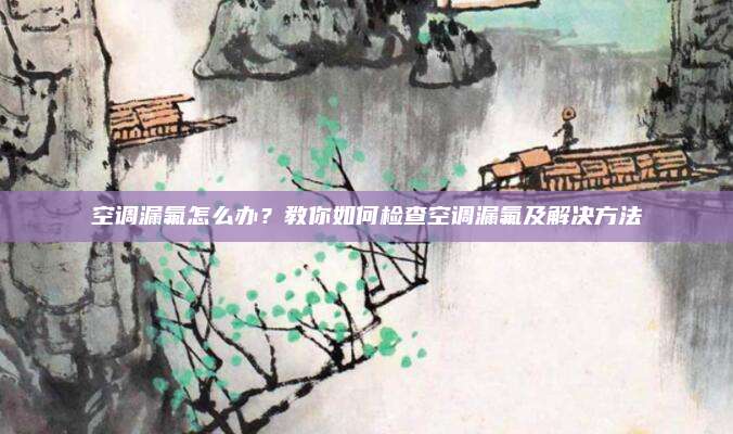 空调漏氟怎么办?教你如何检查空调漏氟及解决方法