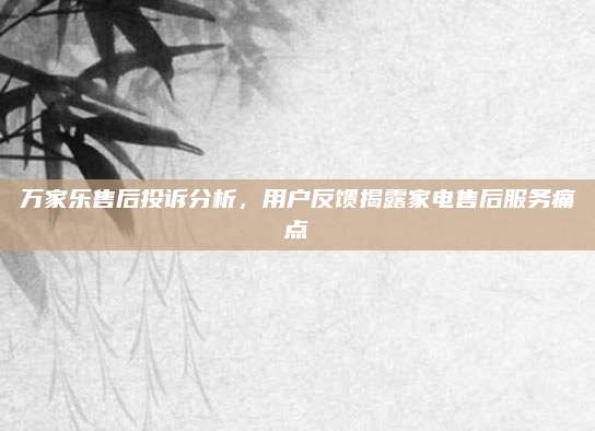 万家乐售后投诉分析,用户反馈揭露家电售后服务痛点