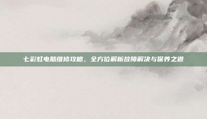 七彩虹电脑维修攻略,全方位解析故障解决与保养之道