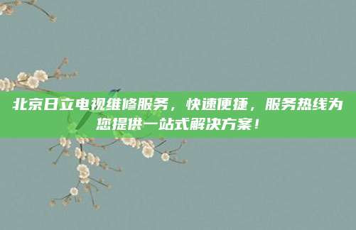 北京日立电视维修服务,快速便捷,服务热线为您提供一站式解决方案!