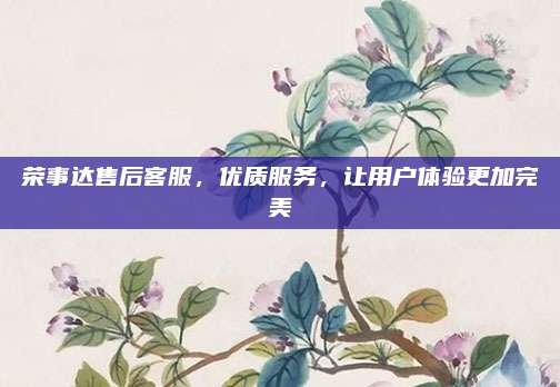 荣事达售后客服,优质服务,让用户体验更加完美