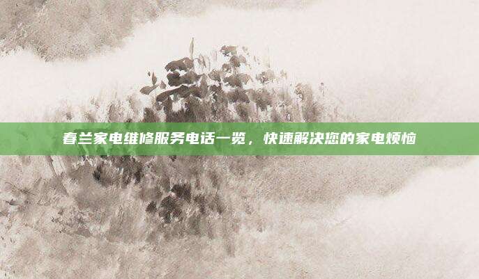 春兰家电维修服务电话一览,快速解决您的家电烦恼