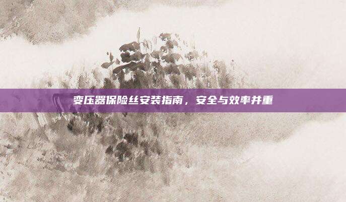 变压器保险丝安装指南,安全与效率并重