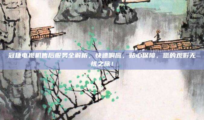 冠捷电视机售后服务全解析,快速响应,贴心保障,您的观影无忧之旅!