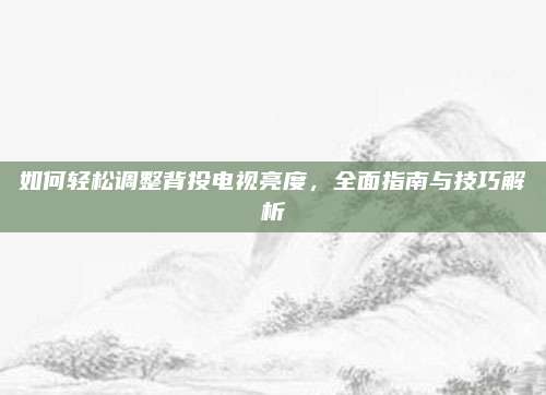 如何轻松调整背投电视亮度,全面指南与技巧解析