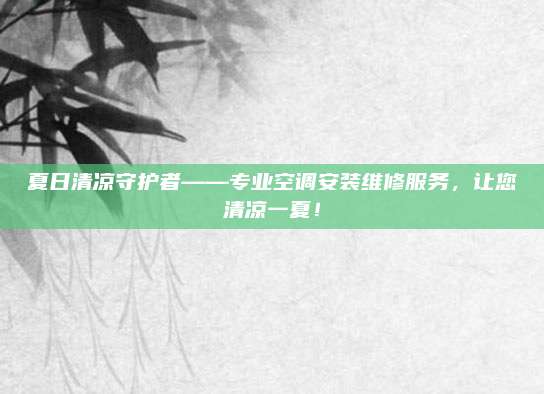 夏日清凉守护者——专业空调安装维修服务,让您清凉一夏!
