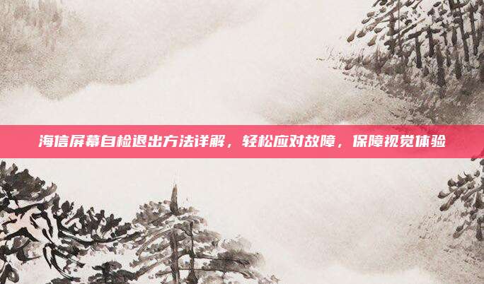 海信屏幕自检退出方法详解,轻松应对故障,保障视觉体验